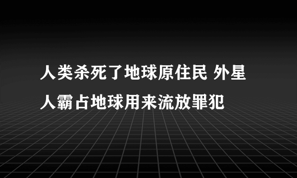 人类杀死了地球原住民 外星人霸占地球用来流放罪犯