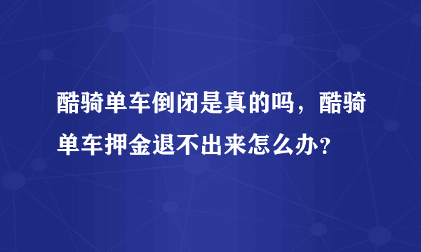 酷骑单车倒闭是真的吗，酷骑单车押金退不出来怎么办？