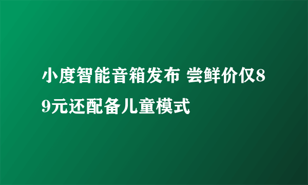 小度智能音箱发布 尝鲜价仅89元还配备儿童模式