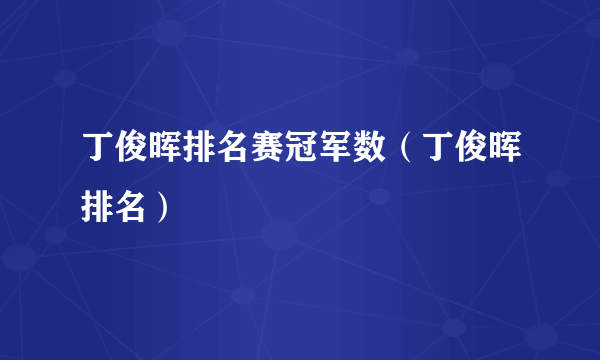 丁俊晖排名赛冠军数（丁俊晖排名）