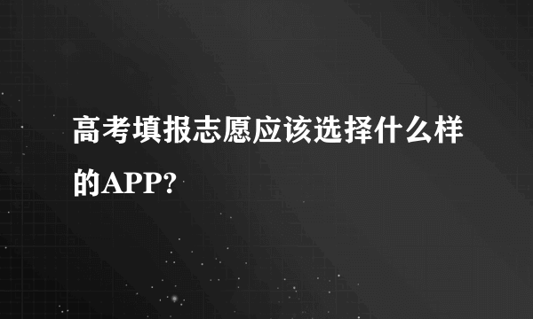 高考填报志愿应该选择什么样的APP?