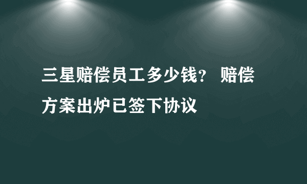 三星赔偿员工多少钱？ 赔偿方案出炉已签下协议