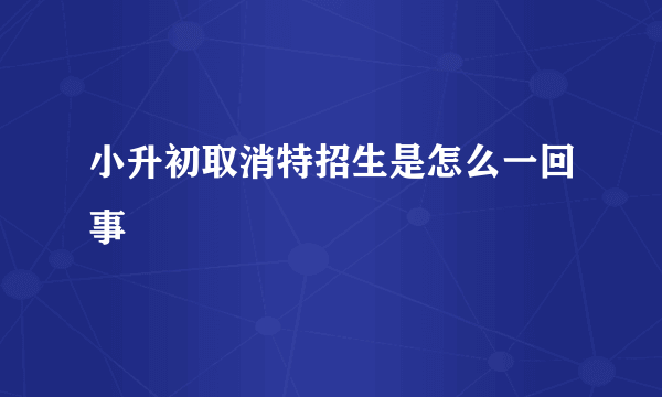 小升初取消特招生是怎么一回事