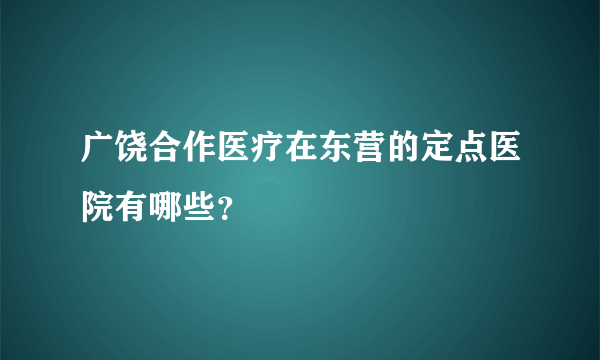 广饶合作医疗在东营的定点医院有哪些？