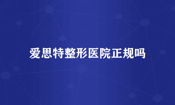 爱思特整形医院正规吗