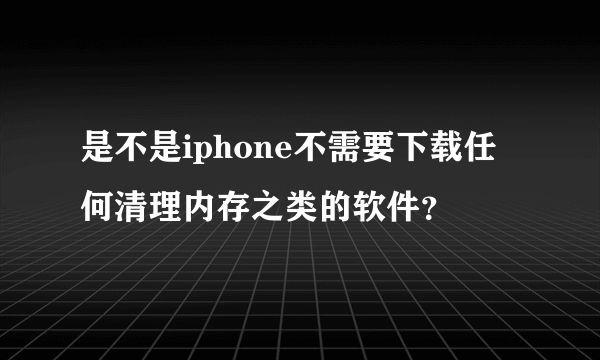 是不是iphone不需要下载任何清理内存之类的软件？