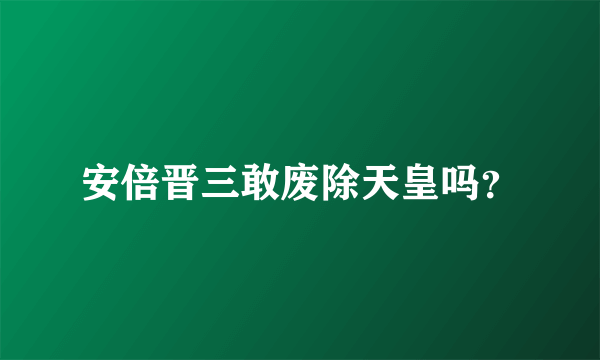 安倍晋三敢废除天皇吗？