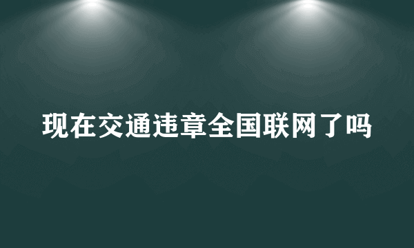 现在交通违章全国联网了吗