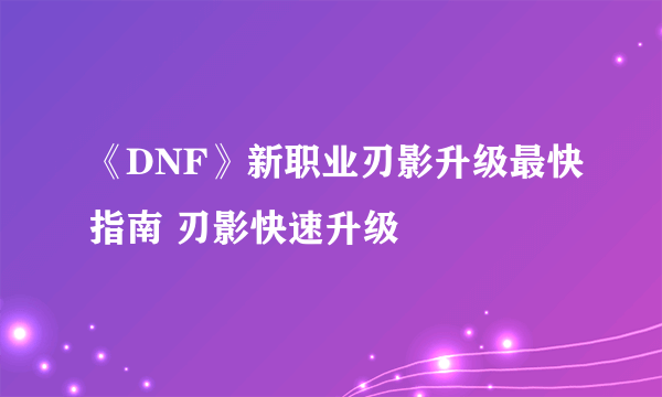 《DNF》新职业刃影升级最快指南 刃影快速升级