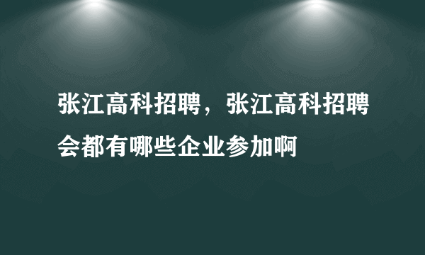 张江高科招聘，张江高科招聘会都有哪些企业参加啊