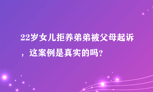 22岁女儿拒养弟弟被父母起诉，这案例是真实的吗？