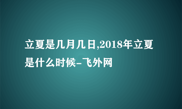 立夏是几月几日,2018年立夏是什么时候-飞外网