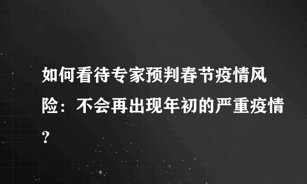 如何看待专家预判春节疫情风险：不会再出现年初的严重疫情？