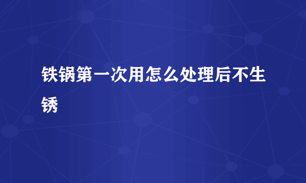 铁锅第一次用怎么处理后不生锈