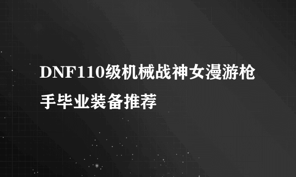 DNF110级机械战神女漫游枪手毕业装备推荐