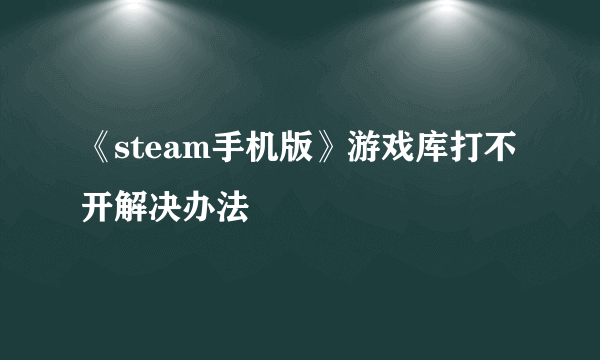 《steam手机版》游戏库打不开解决办法