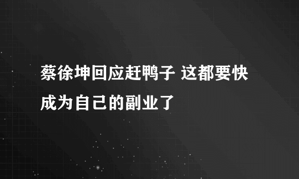 蔡徐坤回应赶鸭子 这都要快成为自己的副业了