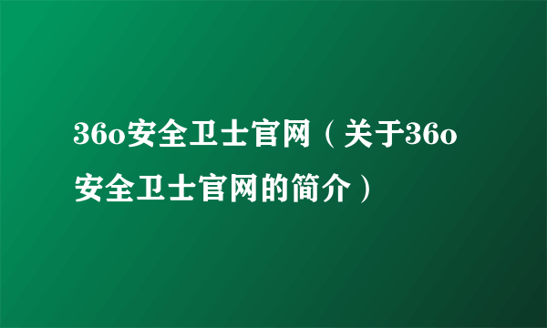 36o安全卫士官网（关于36o安全卫士官网的简介）