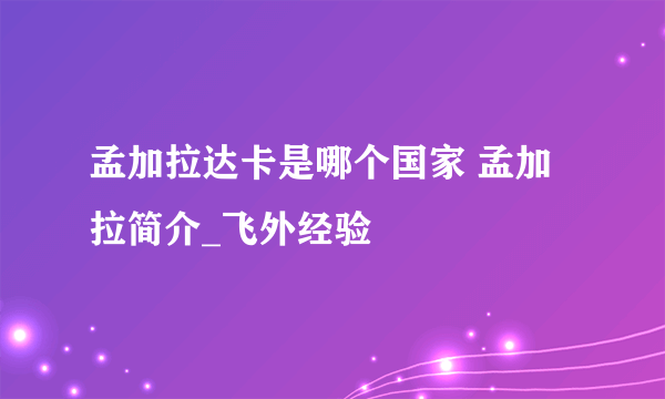 孟加拉达卡是哪个国家 孟加拉简介_飞外经验