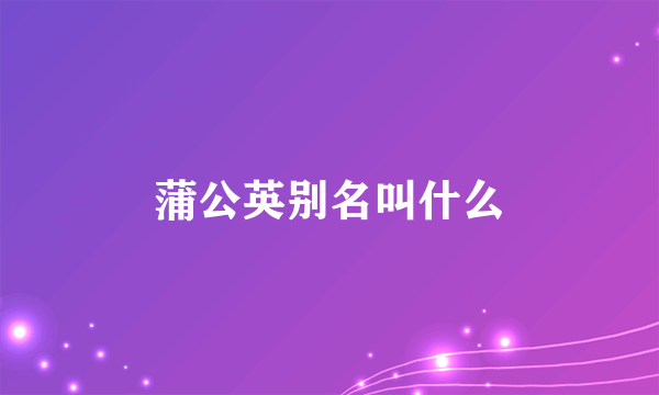 蒲公英别名叫什么