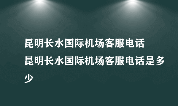 昆明长水国际机场客服电话 昆明长水国际机场客服电话是多少