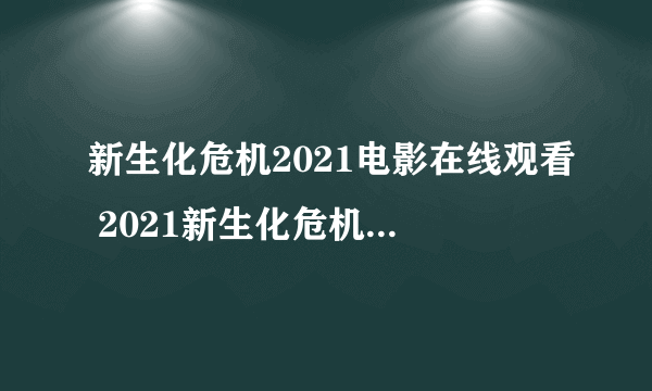 新生化危机2021电影在线观看 2021新生化危机抢先版手机免费高清观看