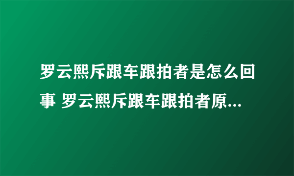 罗云熙斥跟车跟拍者是怎么回事 罗云熙斥跟车跟拍者原因是什么