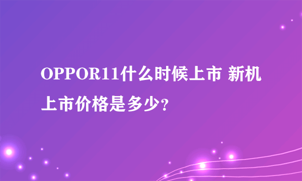 OPPOR11什么时候上市 新机上市价格是多少？