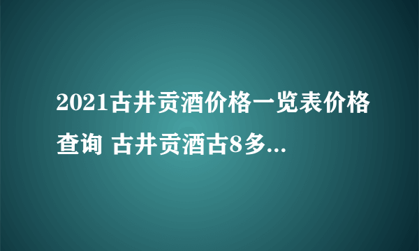 2021古井贡酒价格一览表价格查询 古井贡酒古8多少钱一瓶