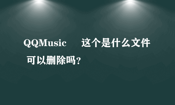 QQMusic     这个是什么文件  可以删除吗？