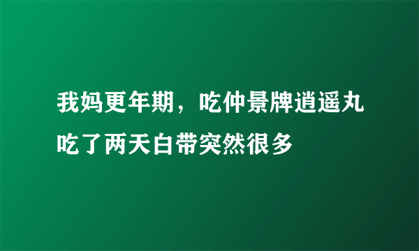 我妈更年期，吃仲景牌逍遥丸吃了两天白带突然很多