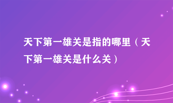 天下第一雄关是指的哪里（天下第一雄关是什么关）