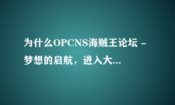 为什么OPCNS海贼王论坛 - 梦想的启航，进入大海贼时代 这个网站进不去了呢？