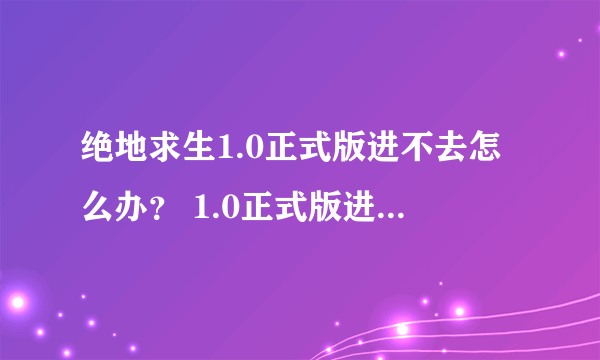 绝地求生1.0正式版进不去怎么办？ 1.0正式版进不去解决方法