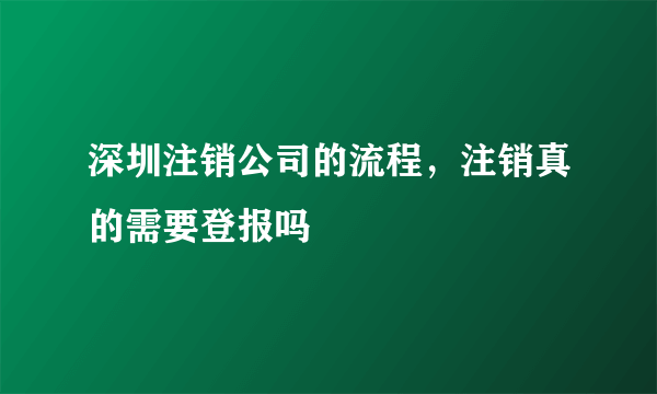 深圳注销公司的流程，注销真的需要登报吗