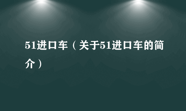 51进口车（关于51进口车的简介）