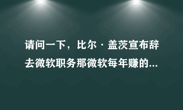 请问一下，比尔·盖茨宣布辞去微软职务那微软每年赚的钱还会有他的份吗？？