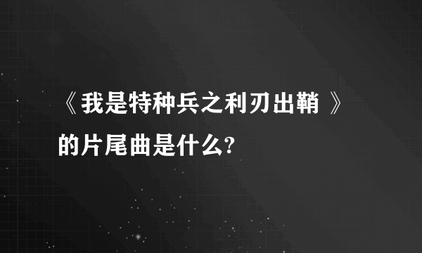 《我是特种兵之利刃出鞘 》的片尾曲是什么?