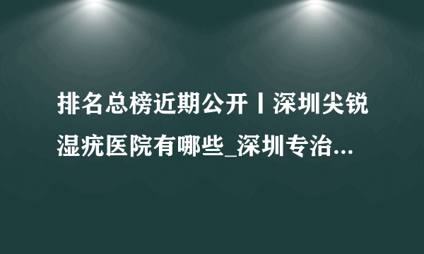 排名总榜近期公开丨深圳尖锐湿疣医院有哪些_深圳专治尖锐湿疣的医院