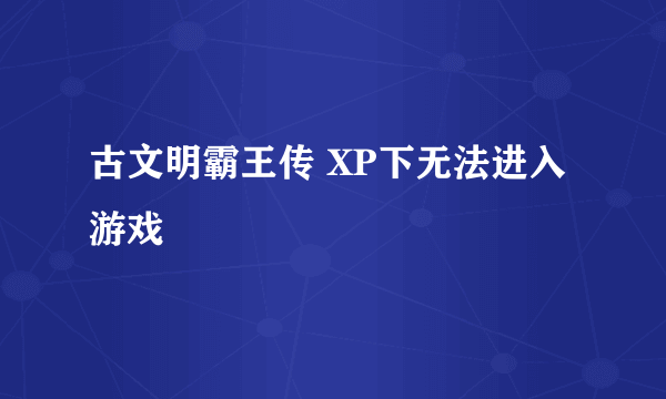 古文明霸王传 XP下无法进入游戏