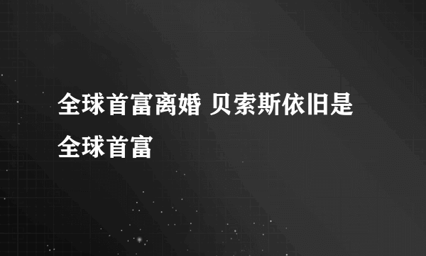 全球首富离婚 贝索斯依旧是全球首富