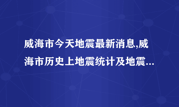 威海市今天地震最新消息,威海市历史上地震统计及地震带分布图