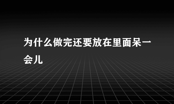 为什么做完还要放在里面呆一会儿