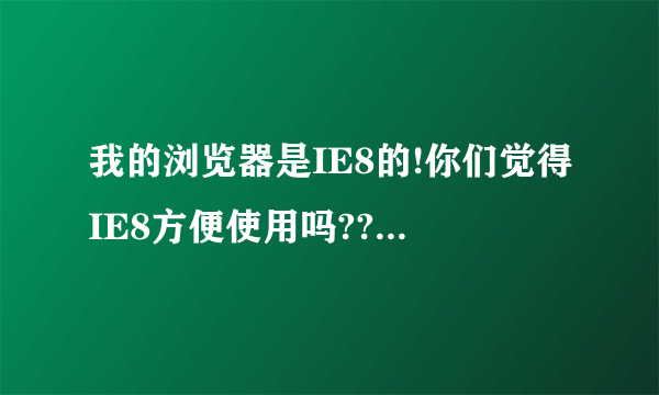 我的浏览器是IE8的!你们觉得IE8方便使用吗??用uc浏览器好吗?