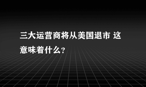 三大运营商将从美国退市 这意味着什么？