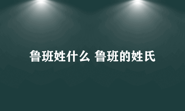 鲁班姓什么 鲁班的姓氏