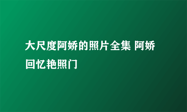 大尺度阿娇的照片全集 阿娇回忆艳照门