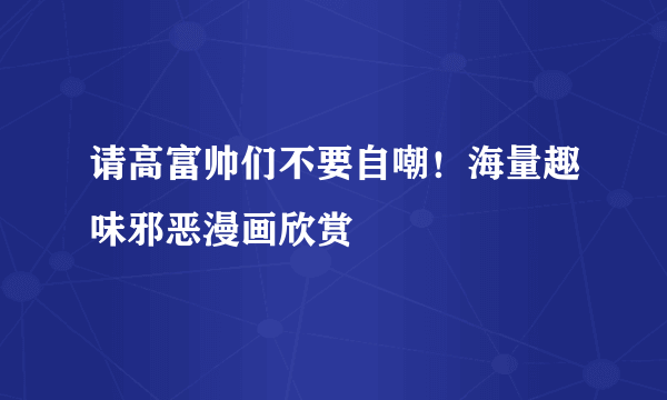 请高富帅们不要自嘲！海量趣味邪恶漫画欣赏