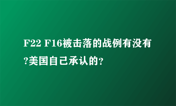 F22 F16被击落的战例有没有?美国自己承认的？