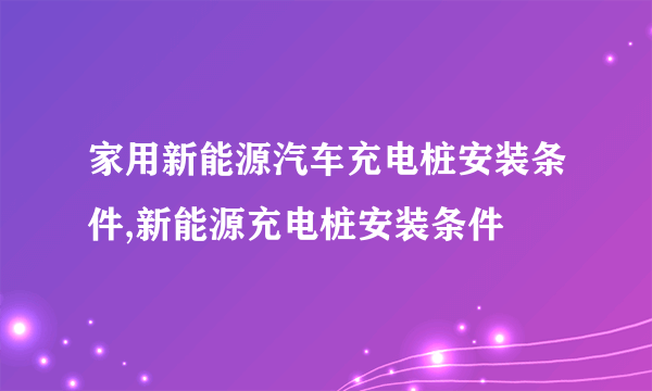 家用新能源汽车充电桩安装条件,新能源充电桩安装条件